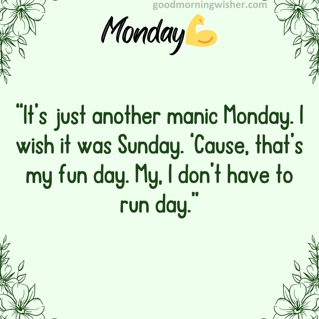 “It’s just another manic Monday. I wish it was Sunday. ‘Cause, that’s my fun day. My,