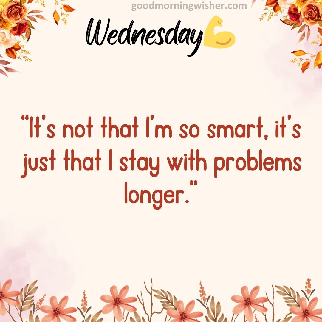“It’s not that I’m so smart, it’s just that I stay with problems longer.”