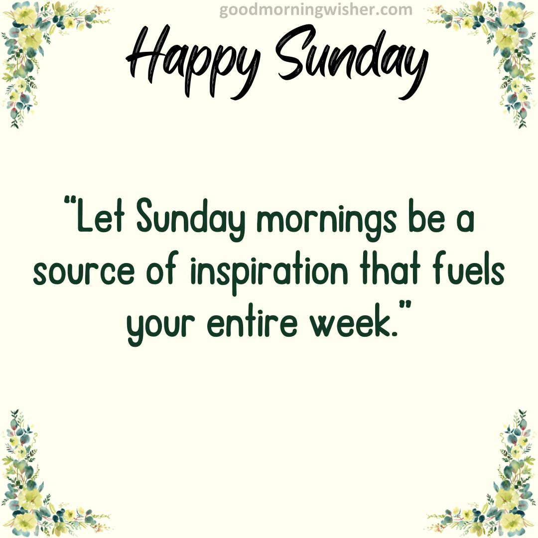 “Let Sunday mornings be a source of inspiration that fuels your entire week.”