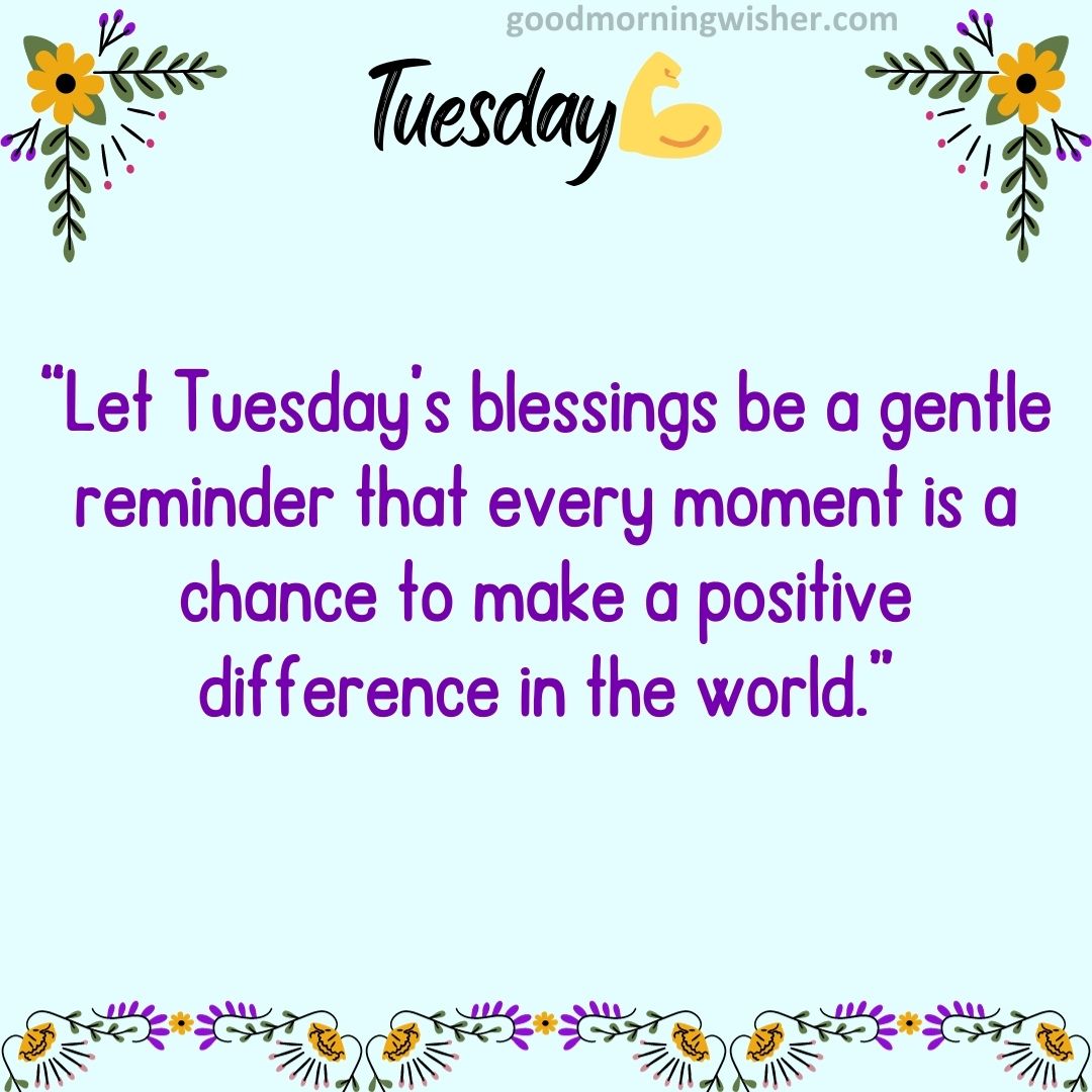 “Let Tuesday’s blessings be a gentle reminder that every moment is a chance to make a positive difference in the world.”