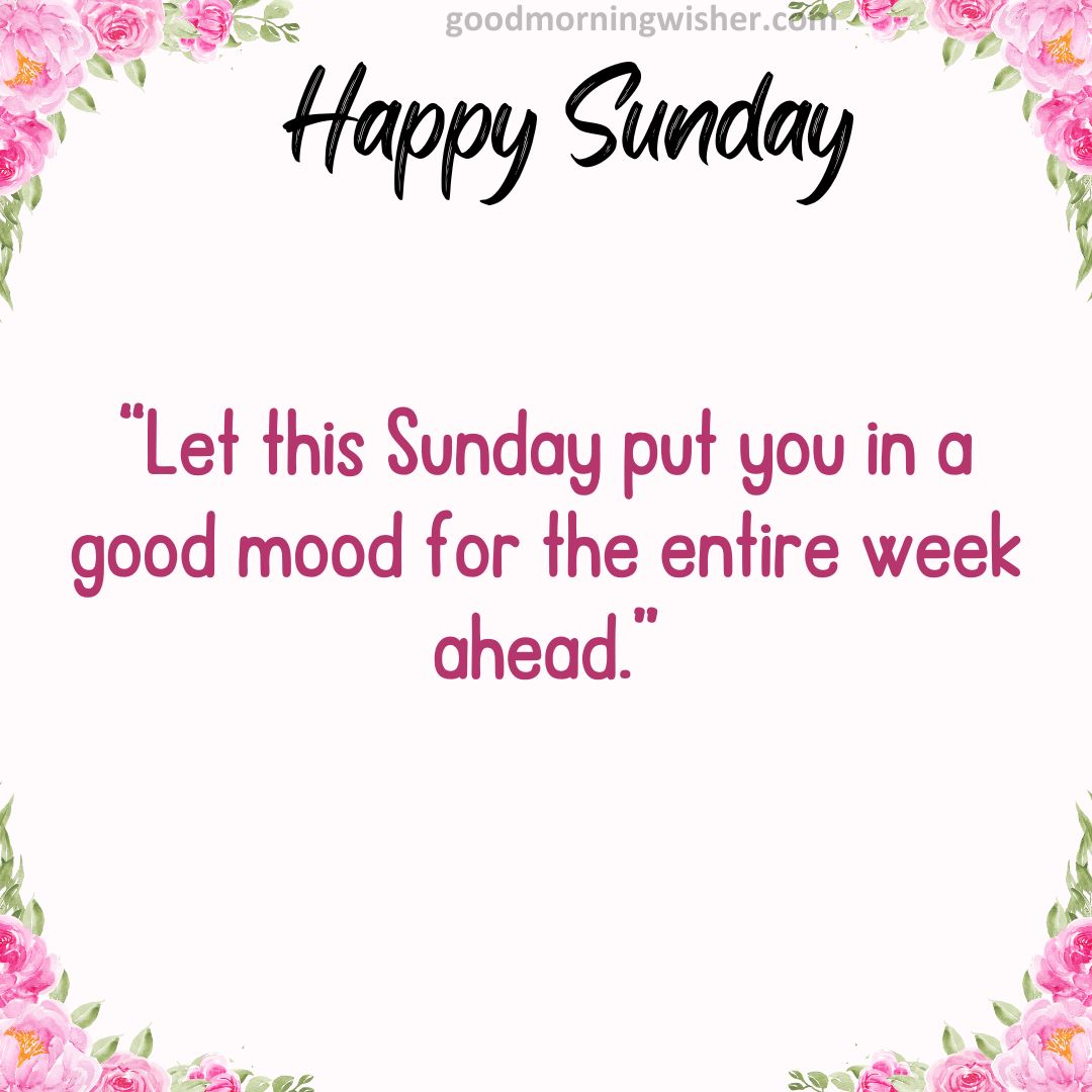 “Let this Sunday put you in a good mood for the entire week ahead.”