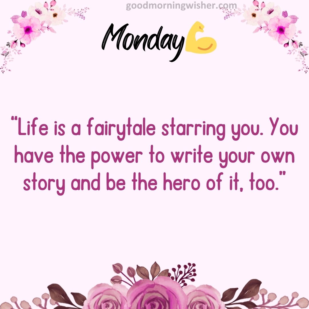 “Life is a fairytale starring you. You have the power to write your own story and be the hero