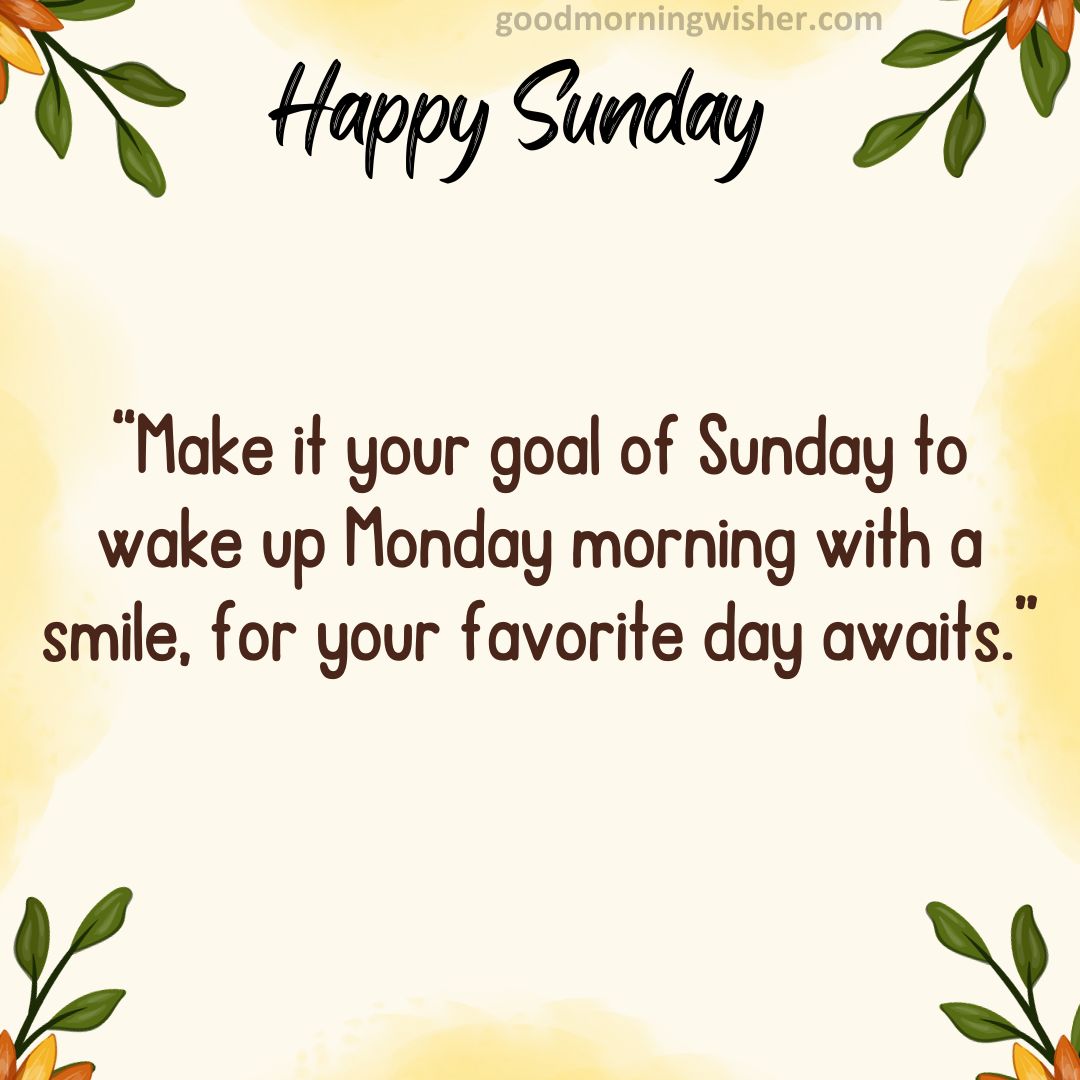 “Make it your goal of Sunday to wake up Monday morning with a smile, for your favorite day awaits.”