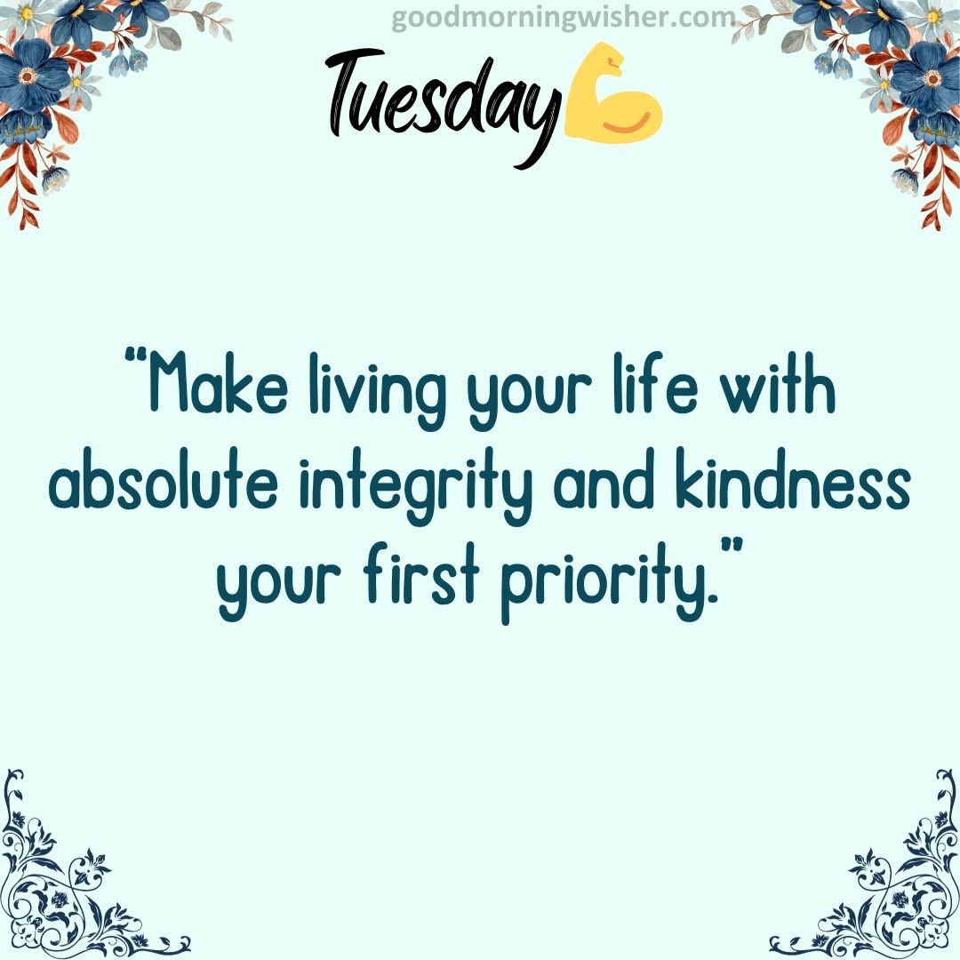 “Make living your life with absolute integrity and kindness your first priority.”