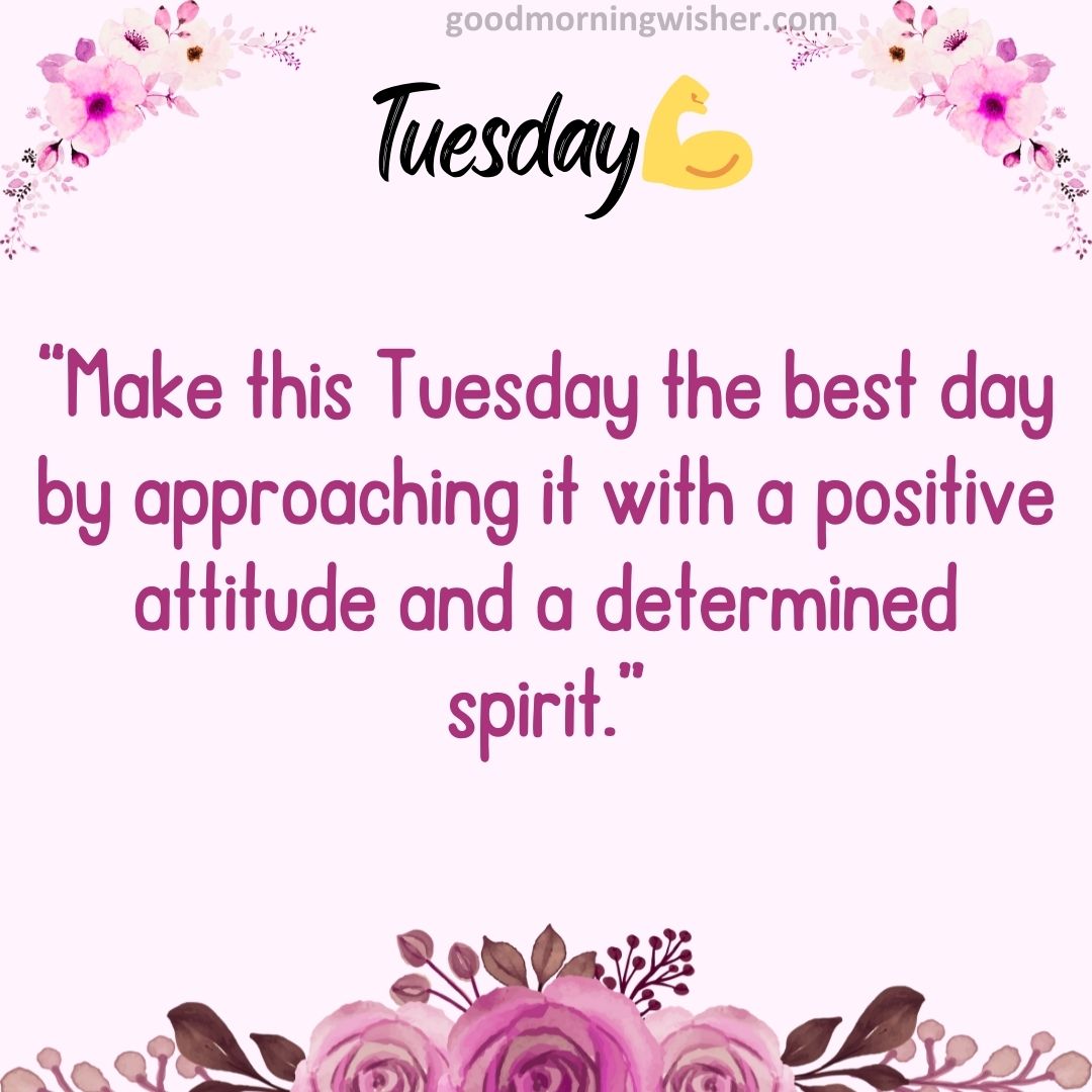 “Make this Tuesday the best day by approaching it with a positive attitude and a determined spirit.”