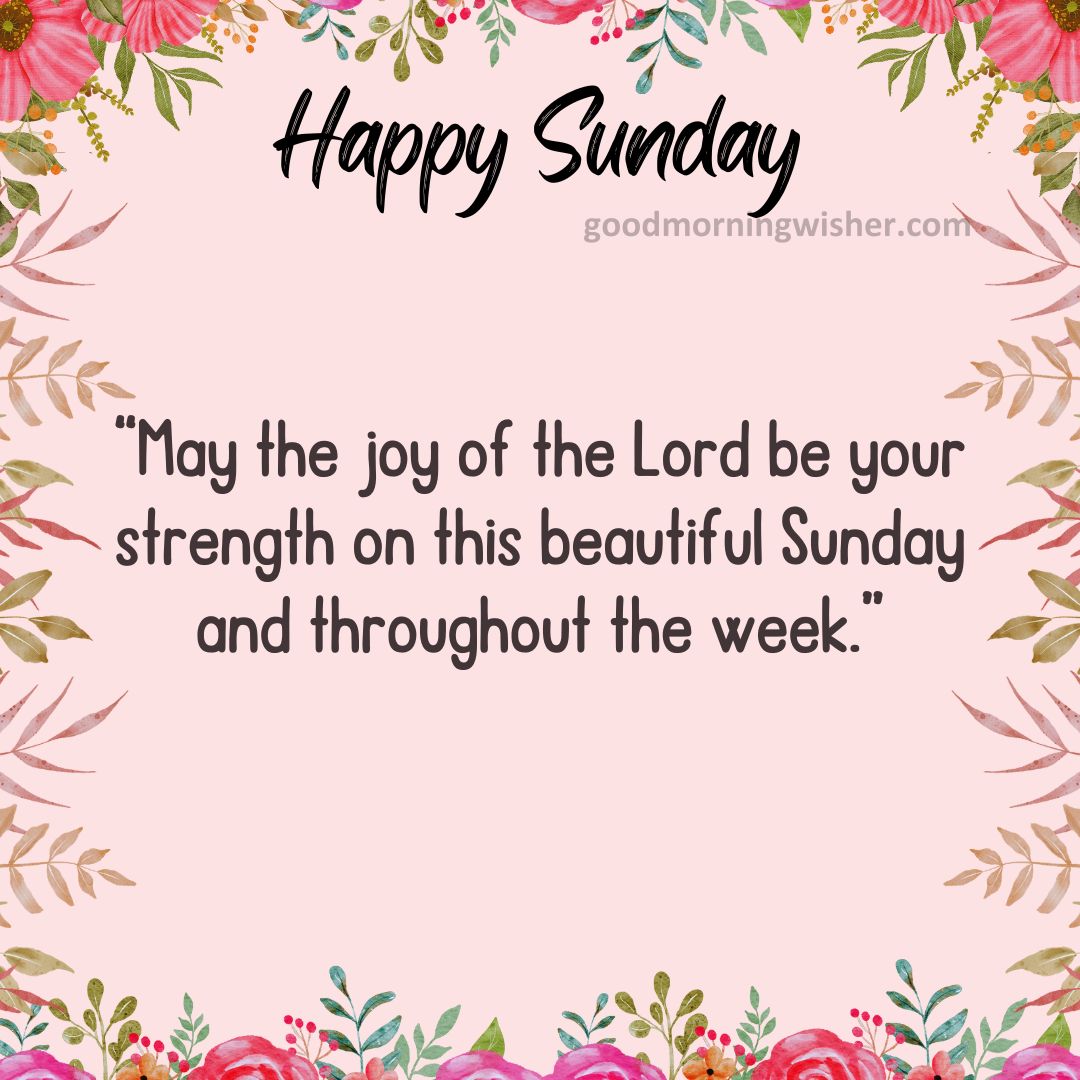 “May the joy of the Lord be your strength on this beautiful Sunday and throughout the week.”