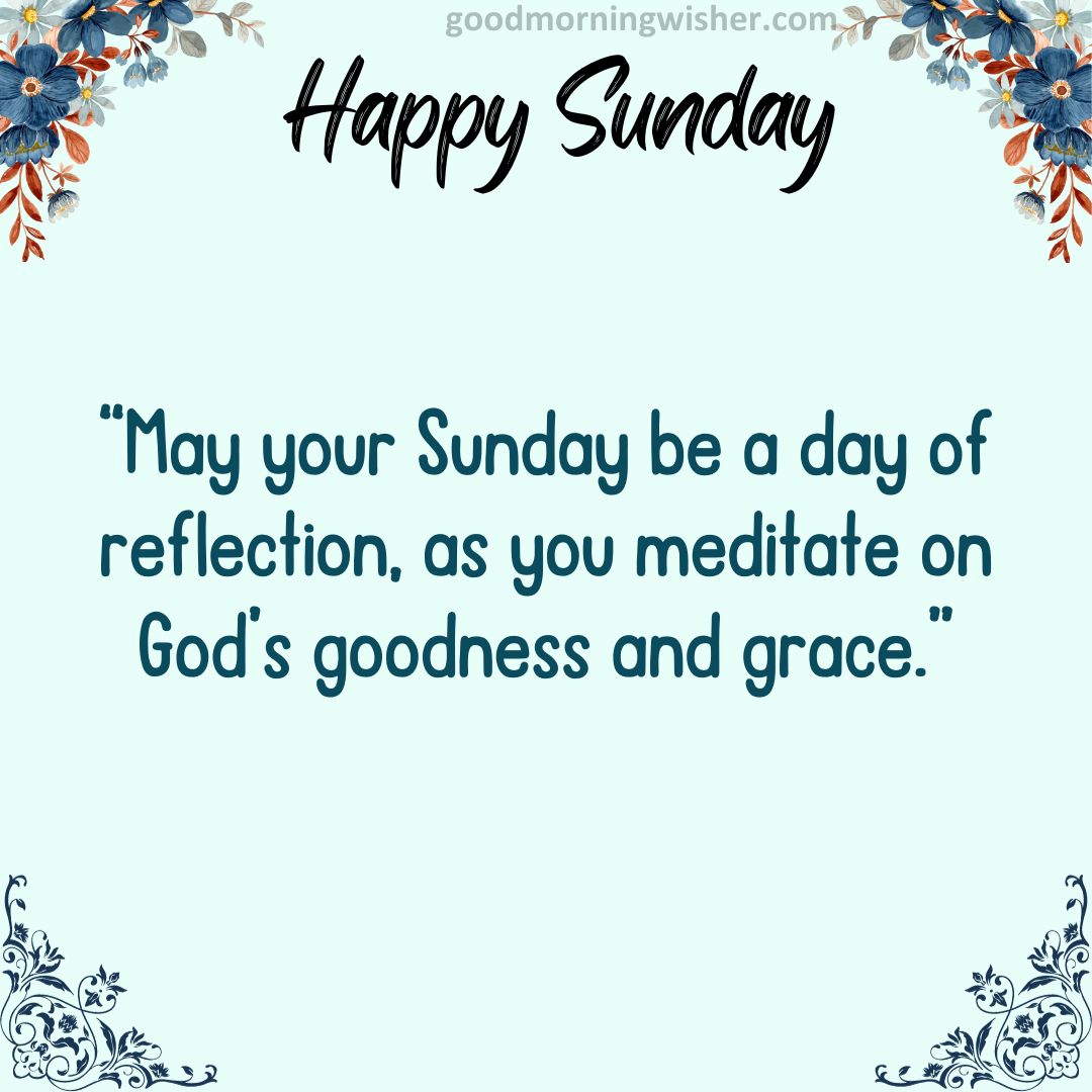“May your Sunday be a day of reflection, as you meditate on God’s goodness and grace.”