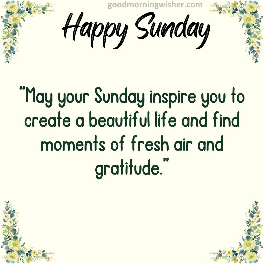 “May your Sunday inspire you to create a beautiful life and find moments of fresh air and gratitude.”