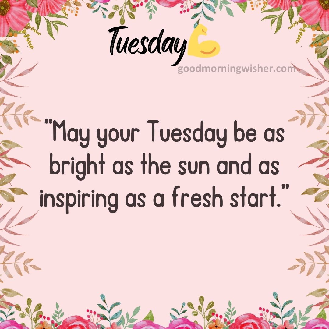 “May your Tuesday be as bright as the sun and as inspiring as a fresh start.”