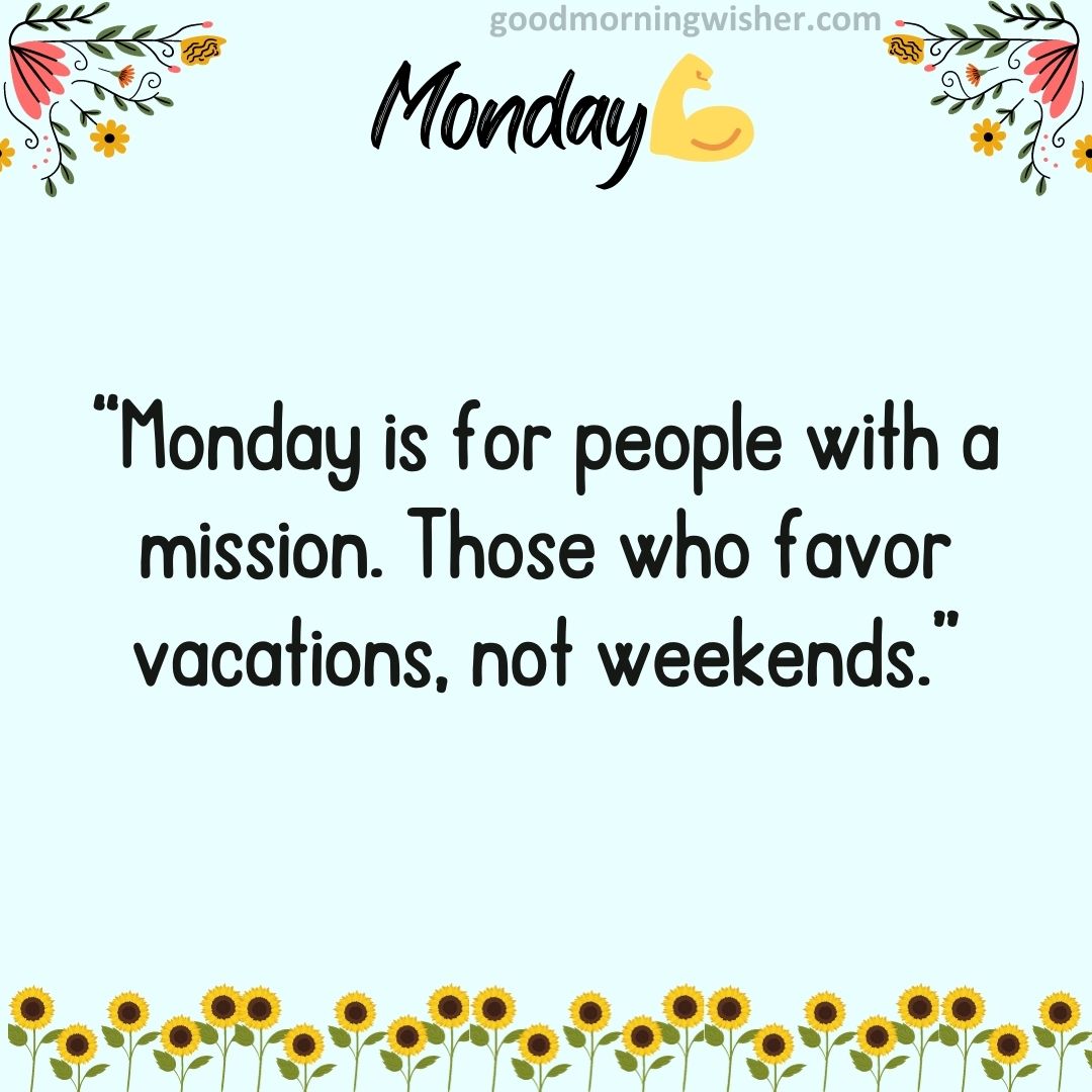 “Monday is for people with a mission. Those who favor vacations, not weekends.”