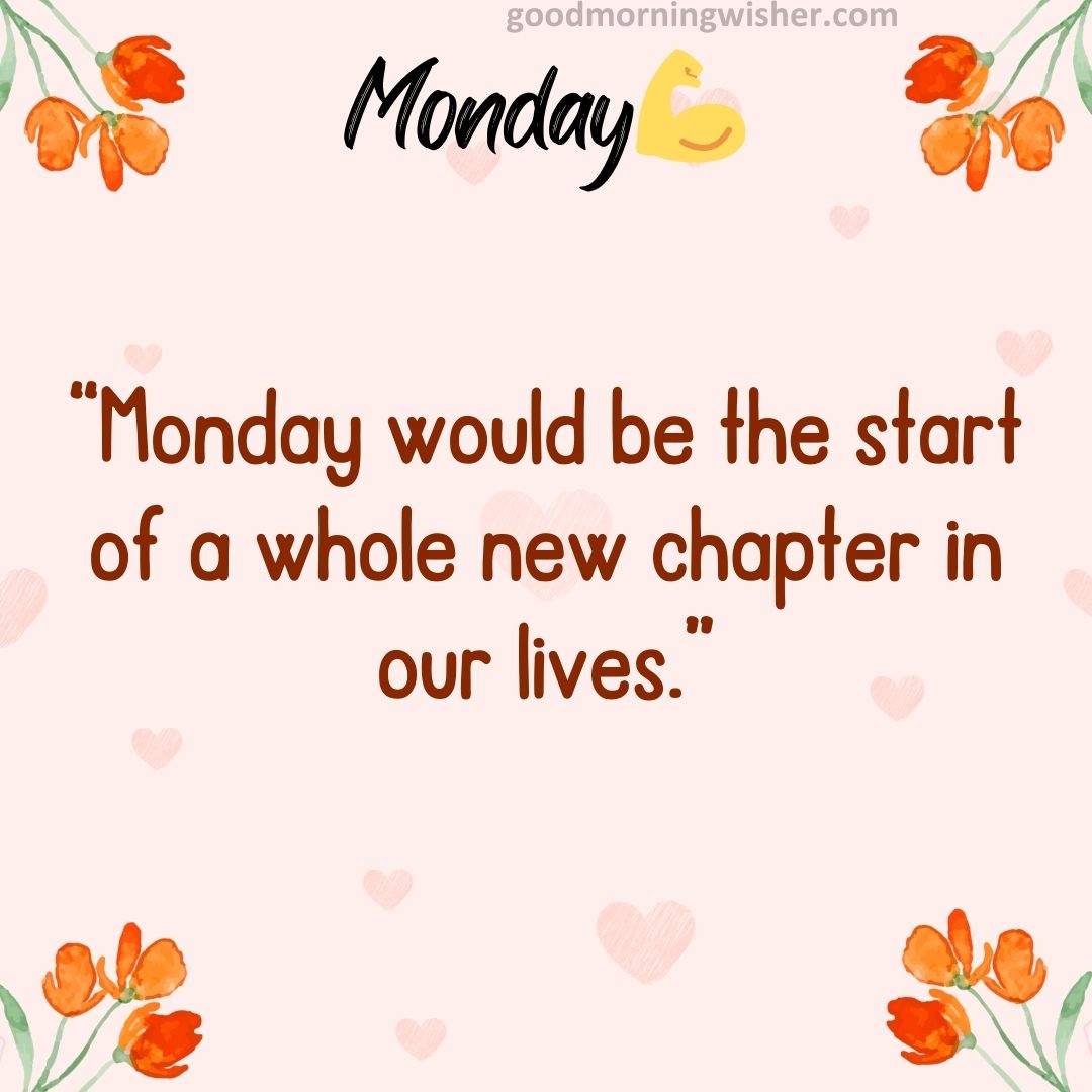 “Monday would be the start of a whole new chapter in our lives.”