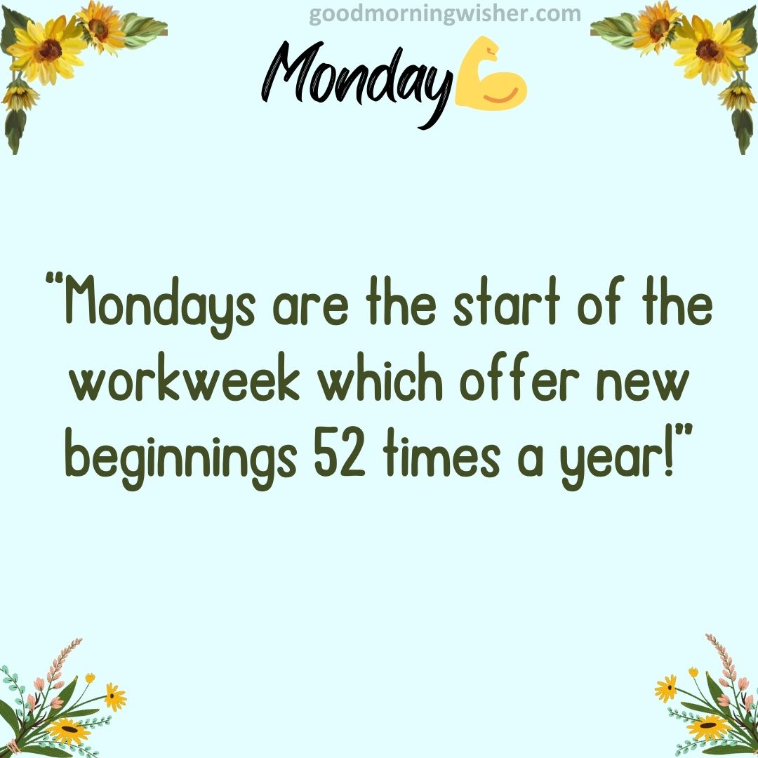 “Mondays are the start of the workweek which offer new beginnings 52 times a year!”