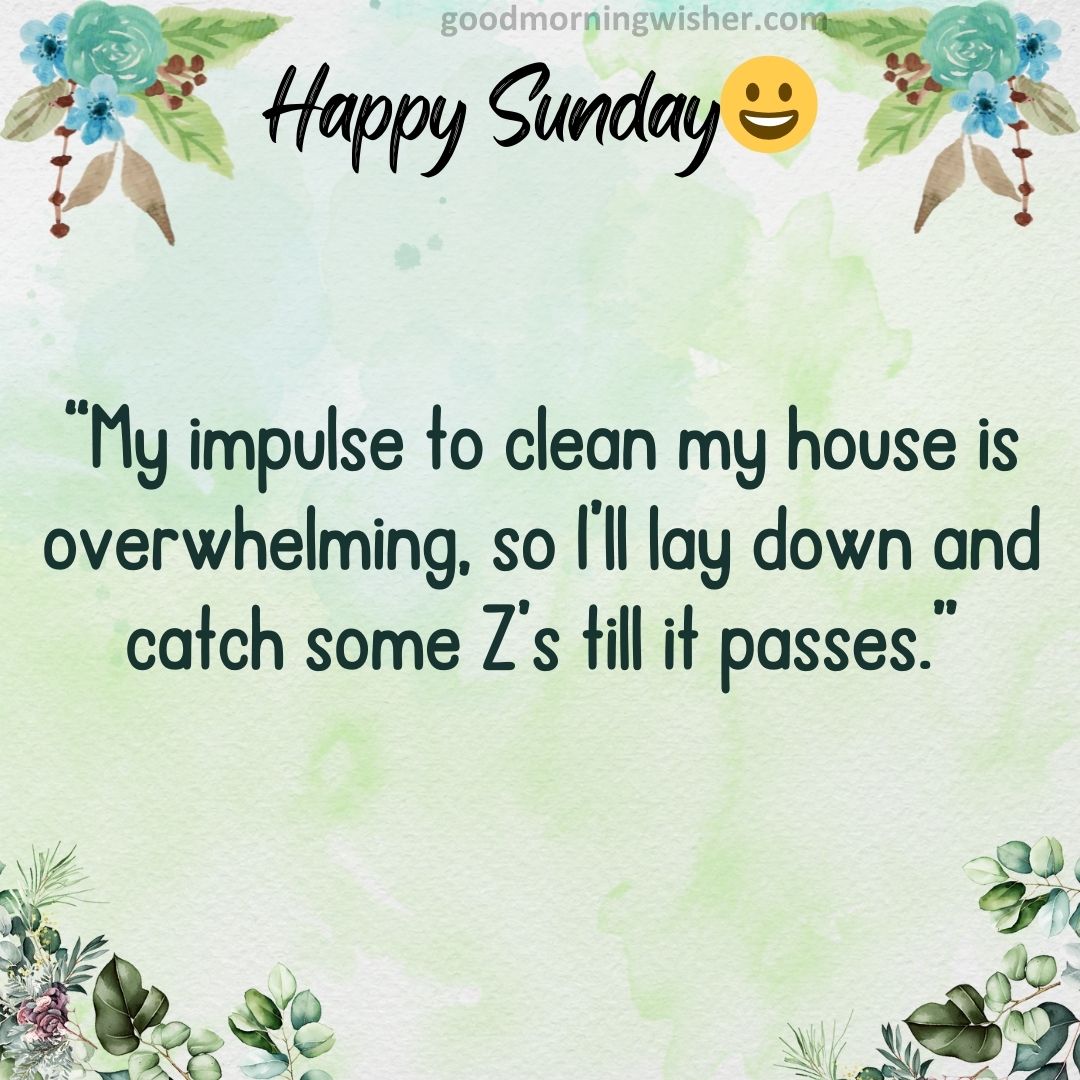“My impulse to clean my house is overwhelming, so I’ll lay down and catch some Z’s till it passes.”