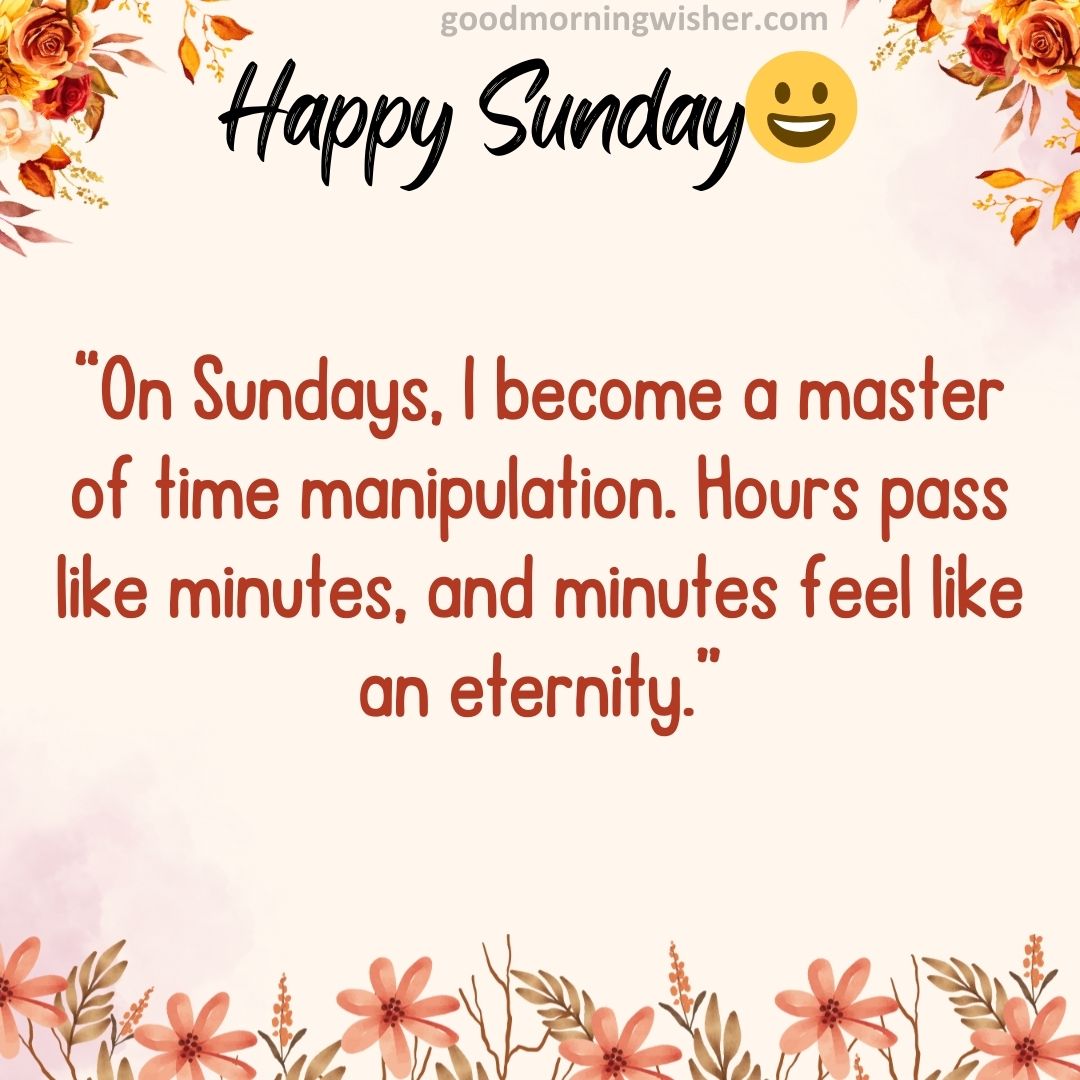 “On Sundays, I become a master of time manipulation. Hours pass like minutes,