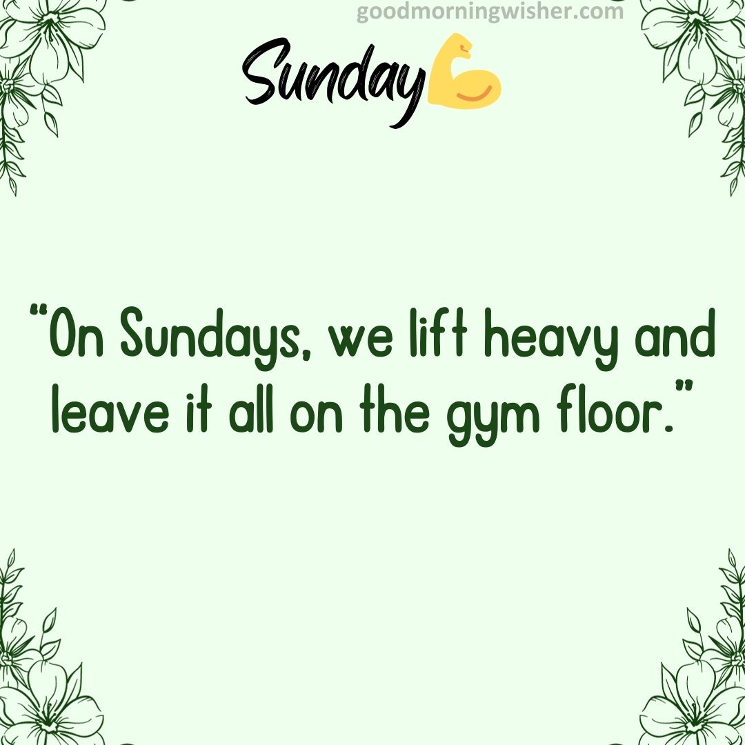 “On Sundays, we lift heavy and leave it all on the gym floor.”