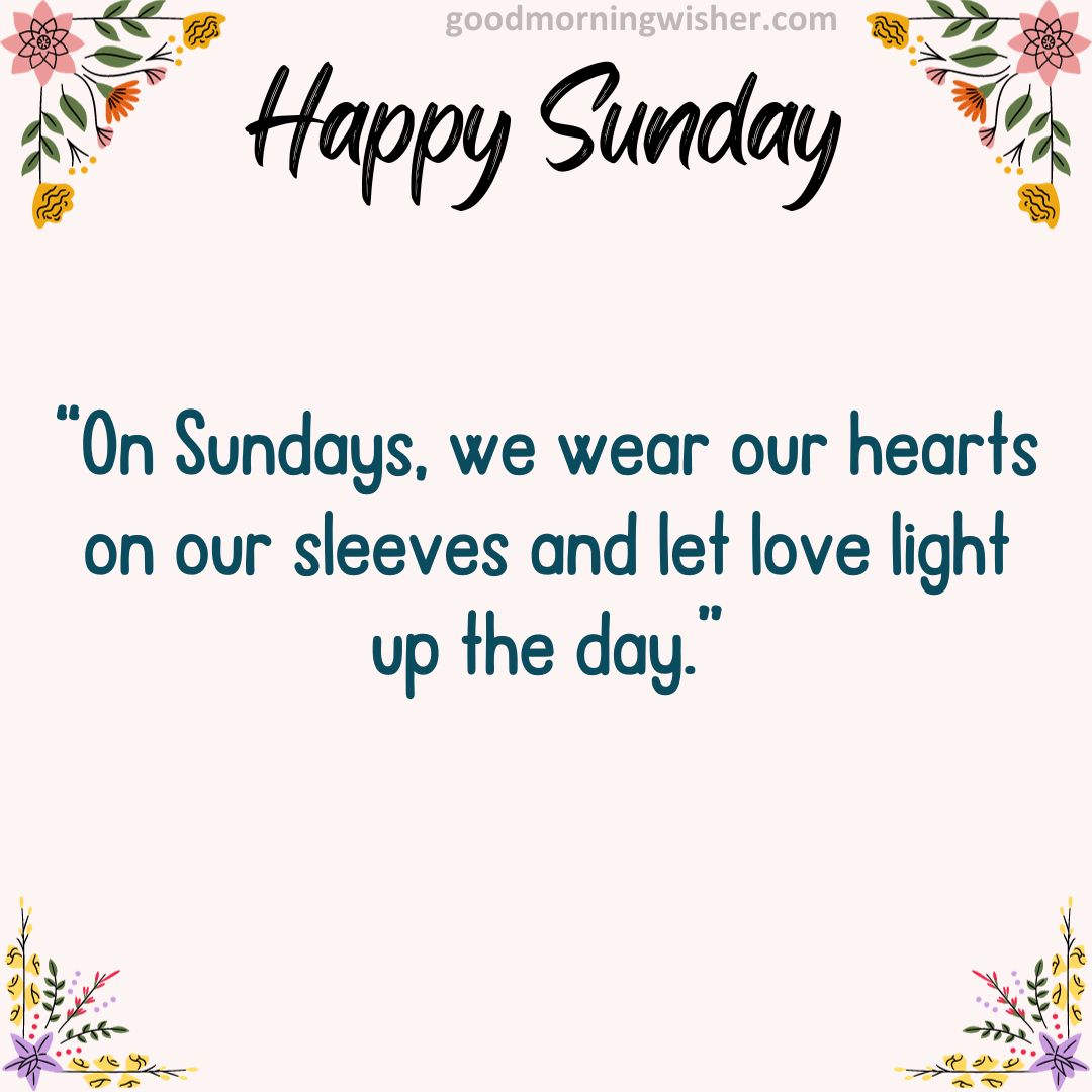 “On Sundays, we wear our hearts on our sleeves and let love light up the day.”