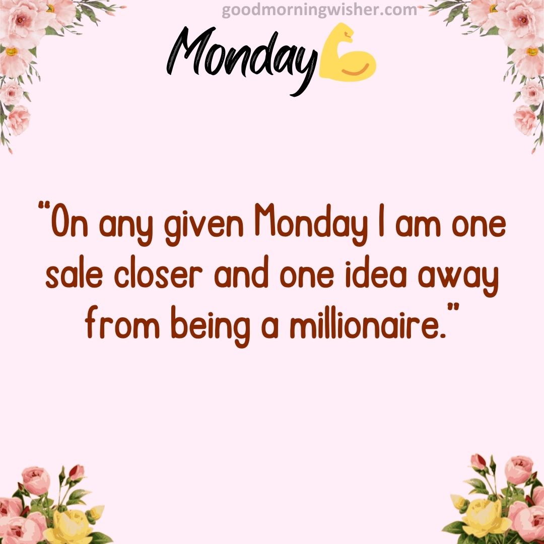 “On any given Monday I am one sale closer and one idea away from being a millionaire.”