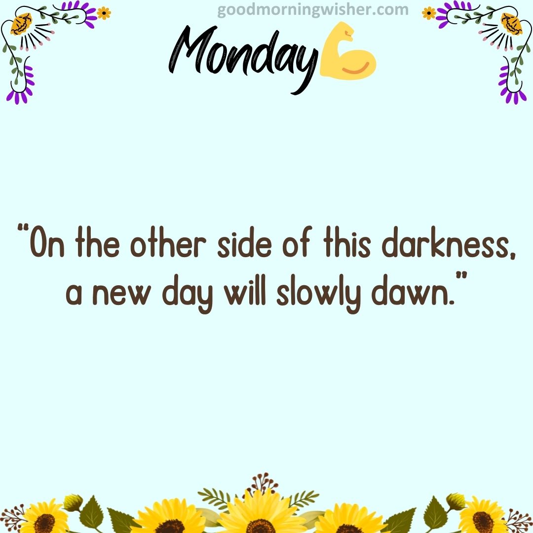 “On the other side of this darkness, a new day will slowly dawn.”