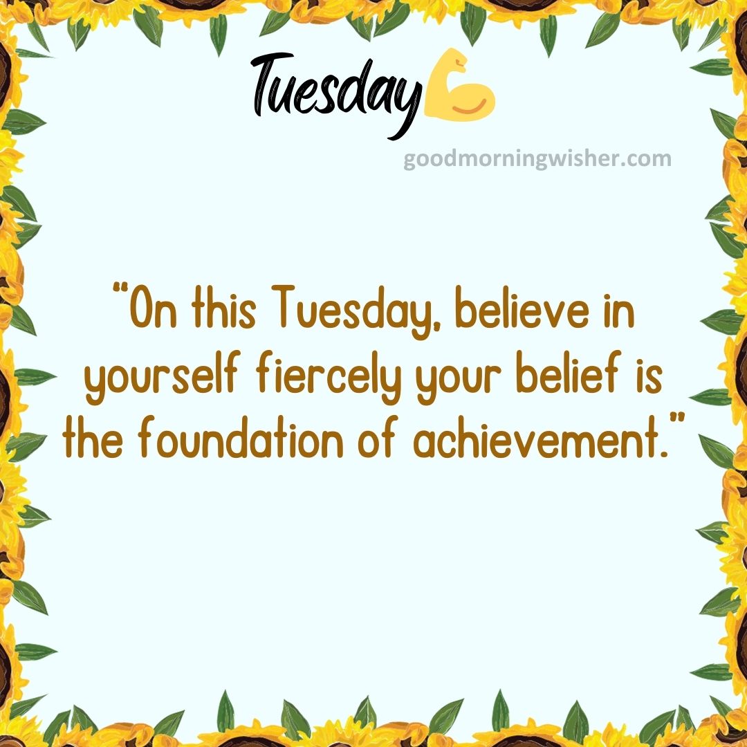 “On this Tuesday, believe in yourself fiercely – your belief is the foundation of achievement.”