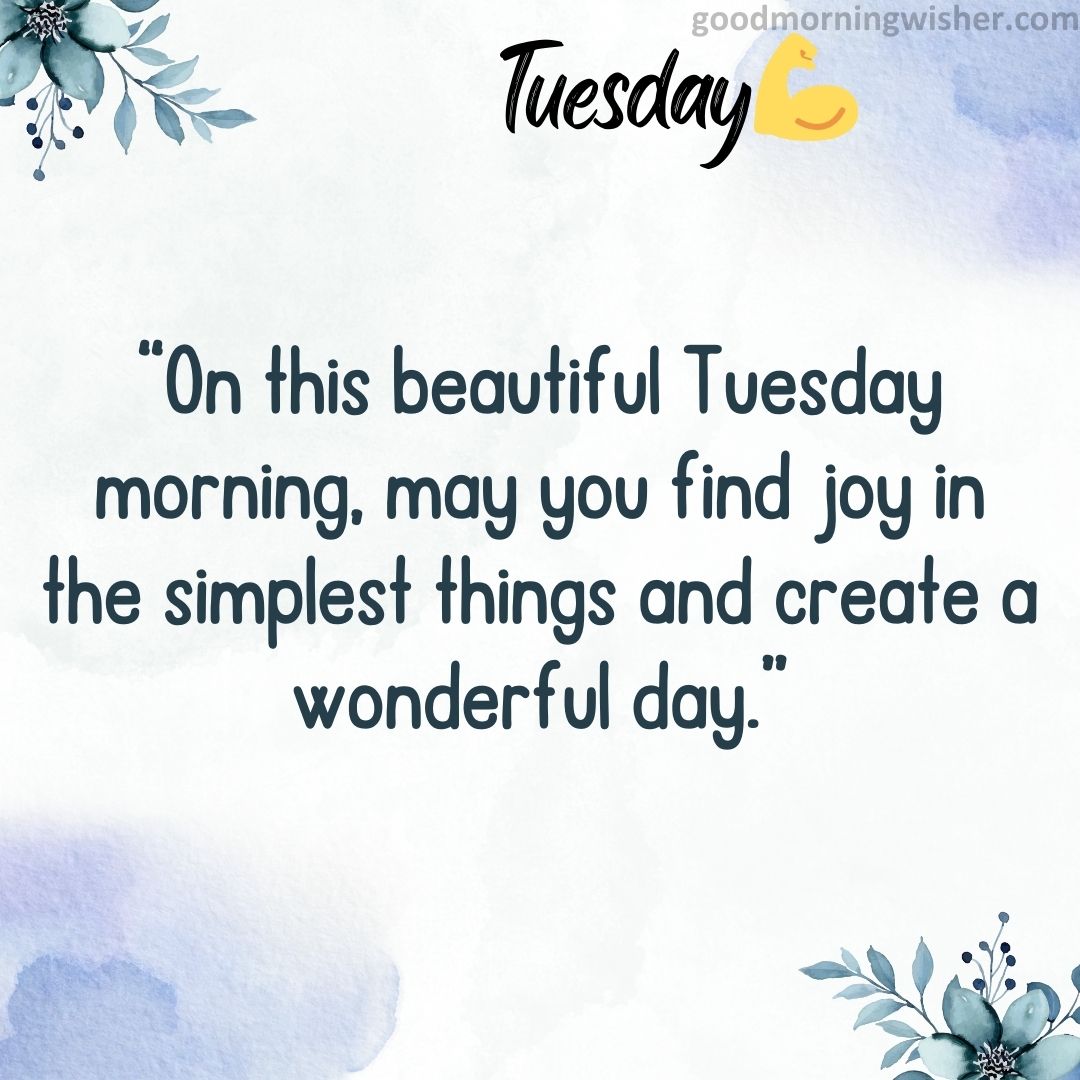 “On this beautiful Tuesday morning, may you find joy in the simplest things and create a wonderful day.”