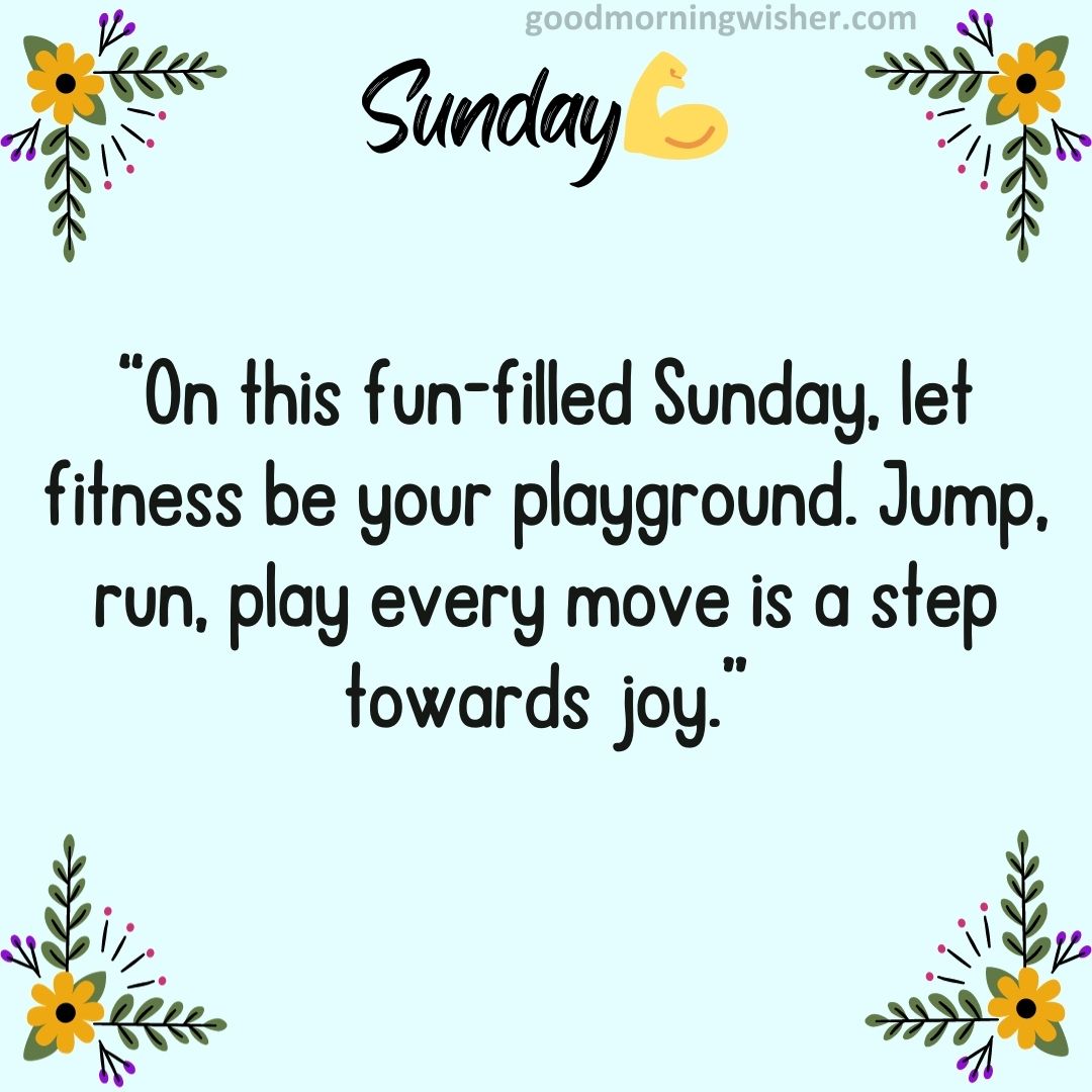 “On this fun-filled Sunday, let fitness be your playground. Jump, run, play – every move is a step towards joy.”