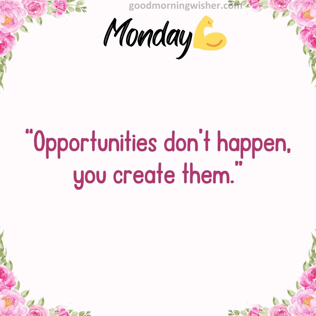 “Opportunities don’t happen, you create them.”