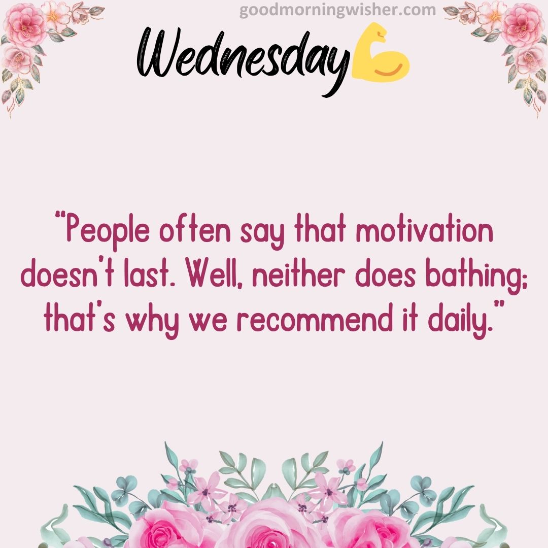 “People often say that motivation doesn’t last. Well, neither does bathing; that’s why