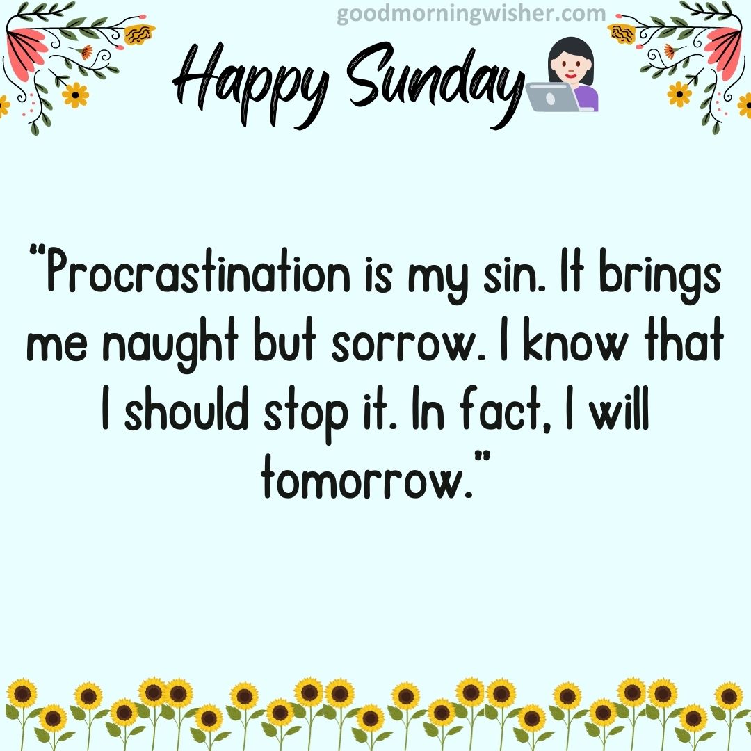 Procrastination is my sin. It brings me naught but sorrow. I know that I should stop it. In fact,
