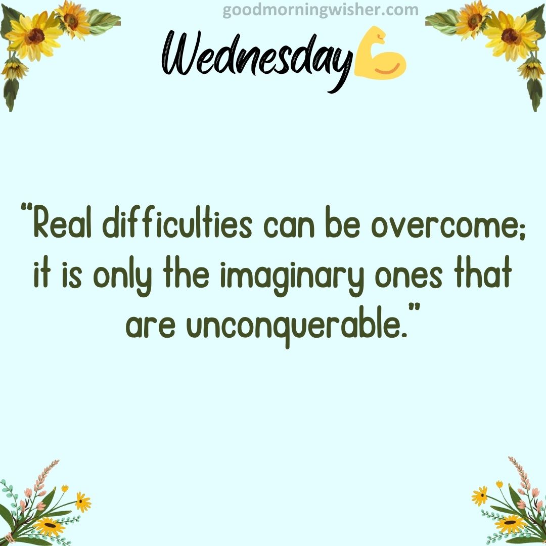 “Real difficulties can be overcome; it is only the imaginary ones that are unconquerable.”
