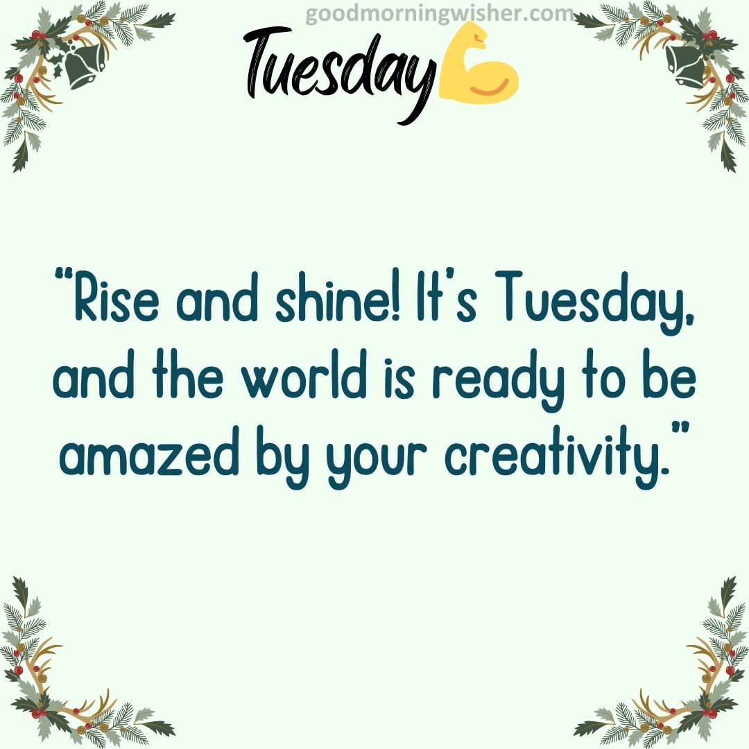 “Rise and shine! It’s Tuesday, and the world is ready to be amazed by your creativity.”