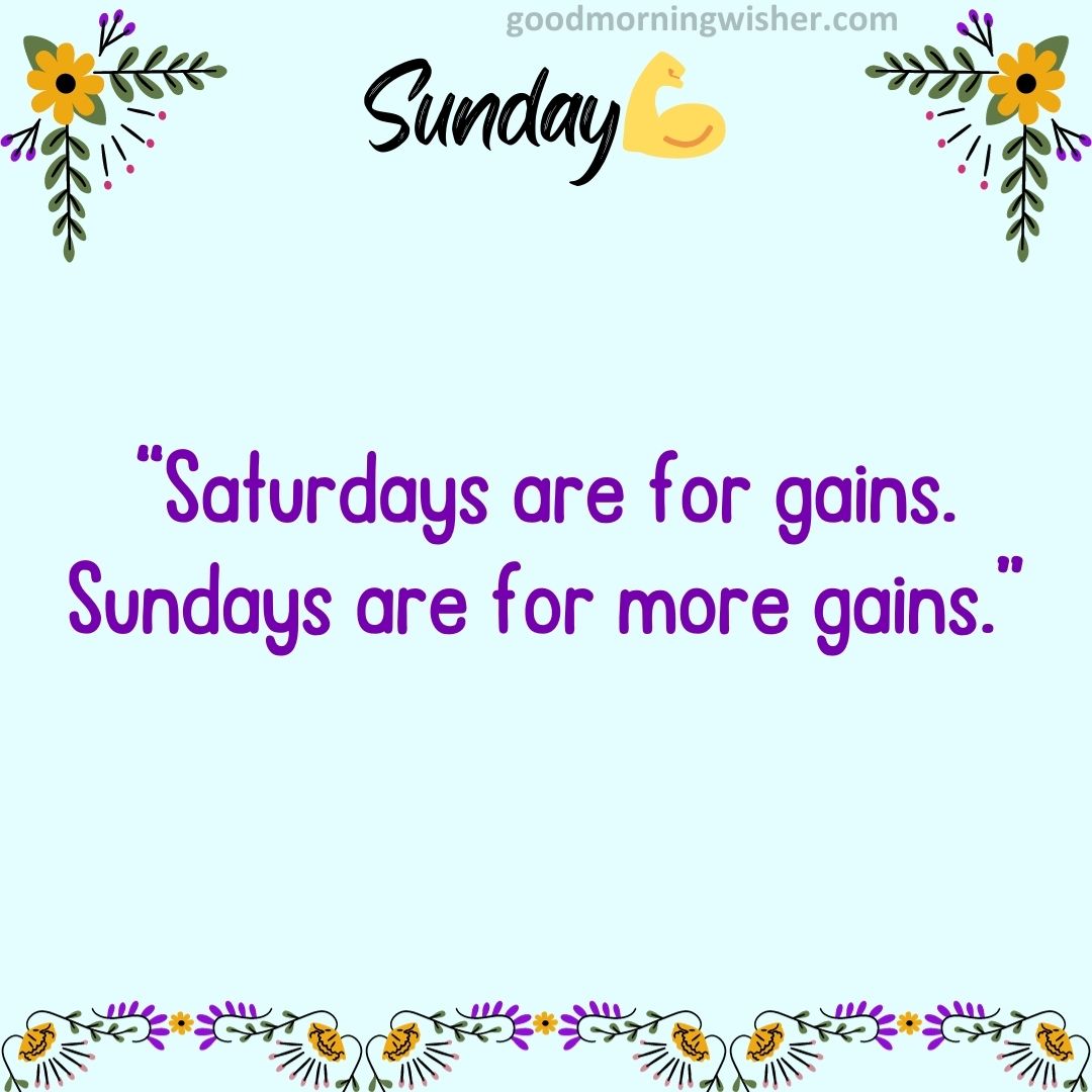 Saturdays are for gains. Sundays are for more gains.