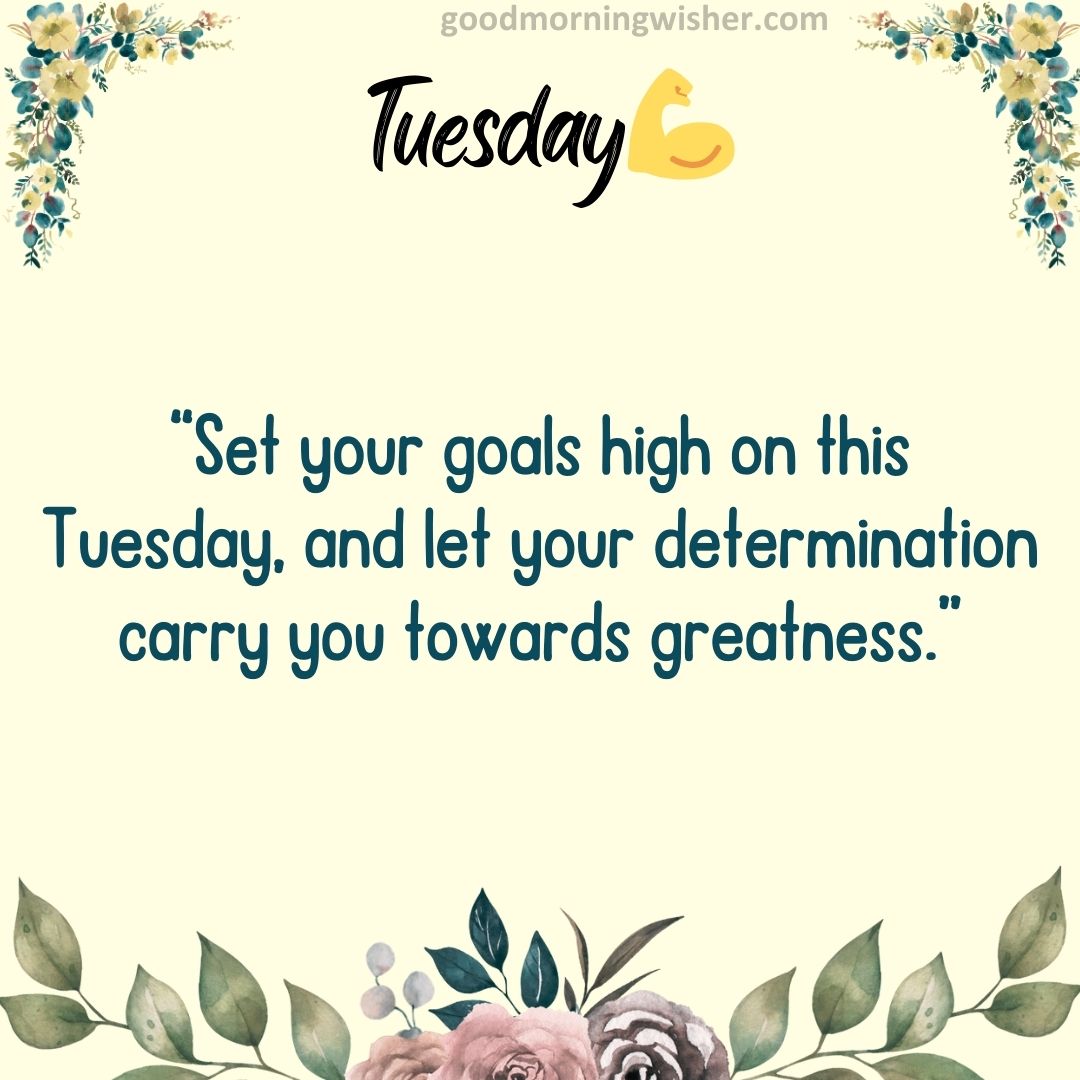 “Set your goals high on this Tuesday, and let your determination carry you towards greatness.”