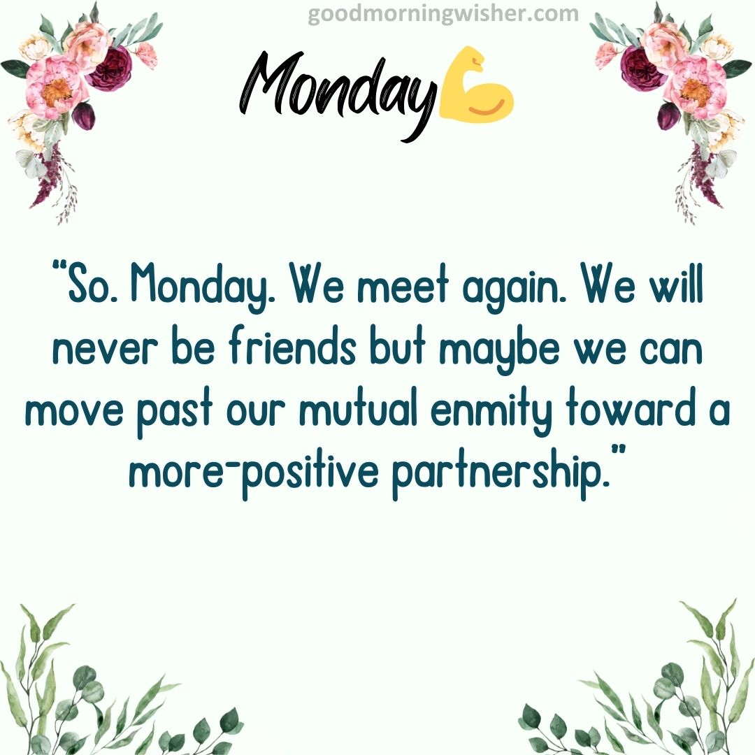 “So. Monday. We meet again. We will never be friends but maybe we can move past