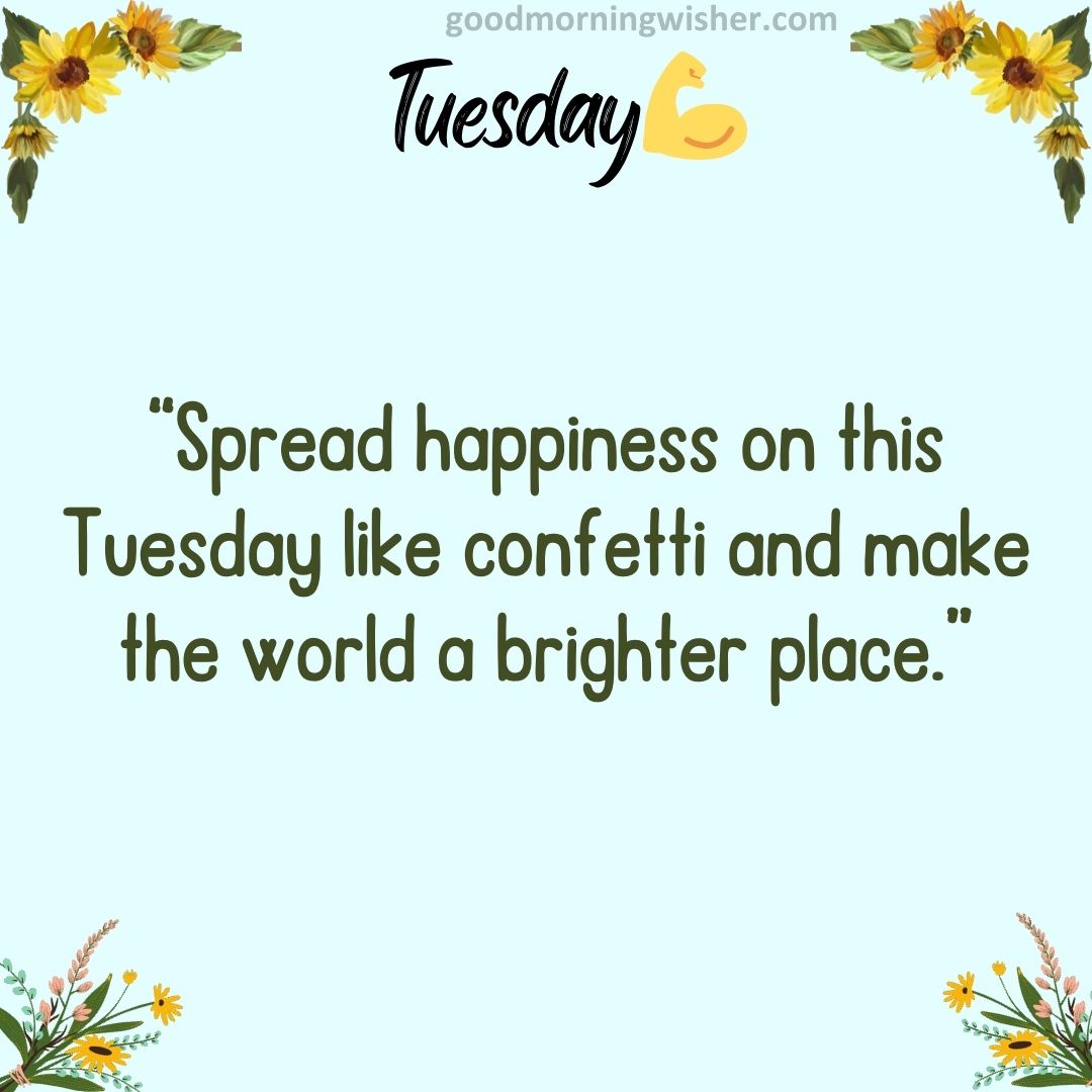 “Spread happiness on this Tuesday like confetti and make the world a brighter place.”