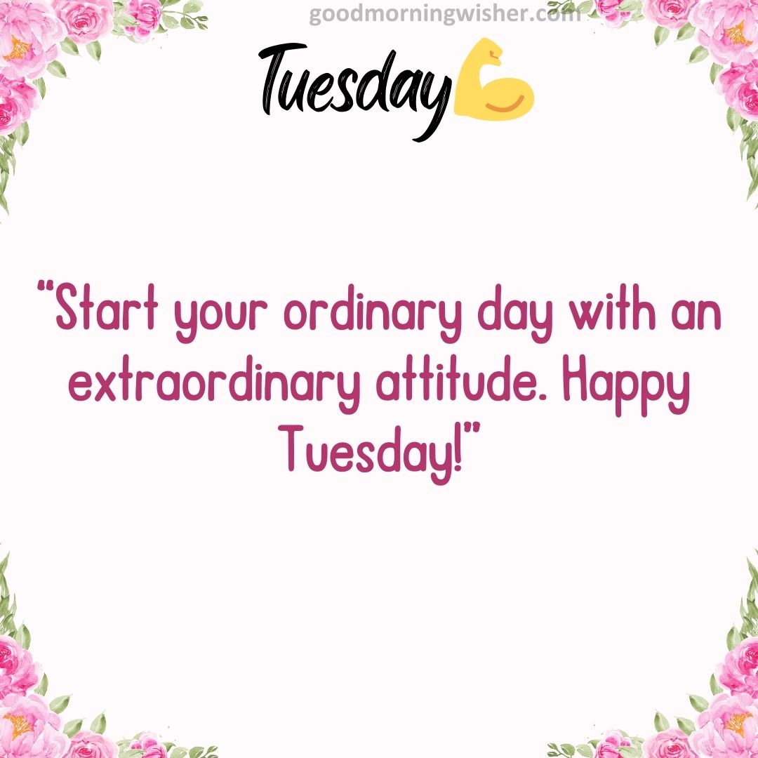 “Start your ordinary day with an extraordinary attitude. Happy Tuesday!”