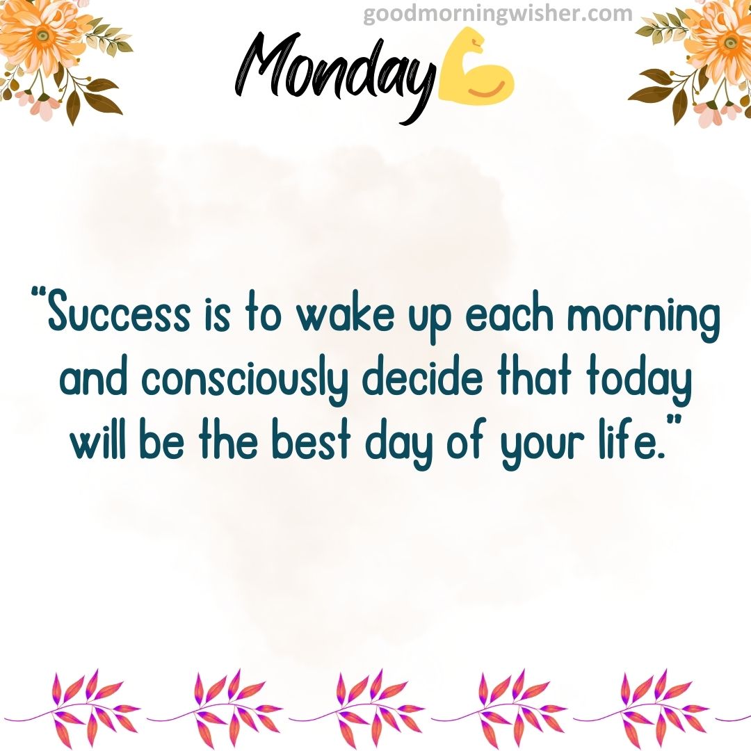 “Success is to wake up each morning and consciously decide that today will be the best