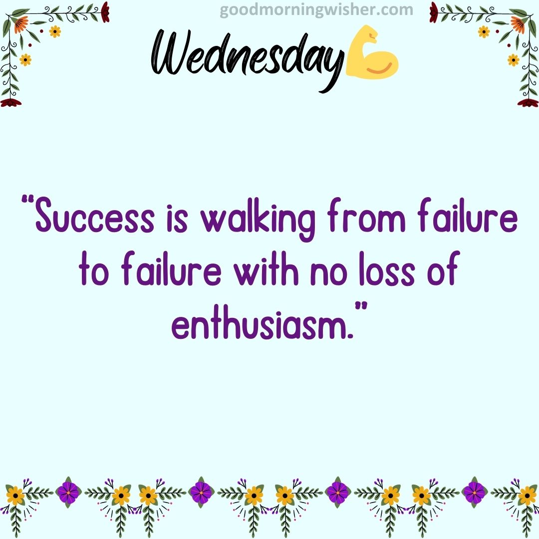 “Success is walking from failure to failure with no loss of enthusiasm.”