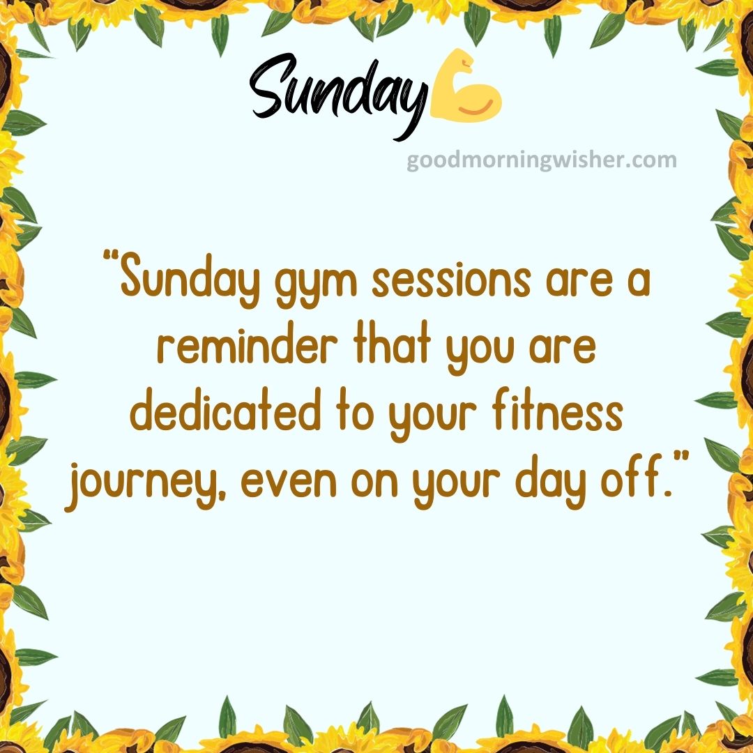 “Sunday gym sessions are a reminder that you are dedicated to your fitness journey, even