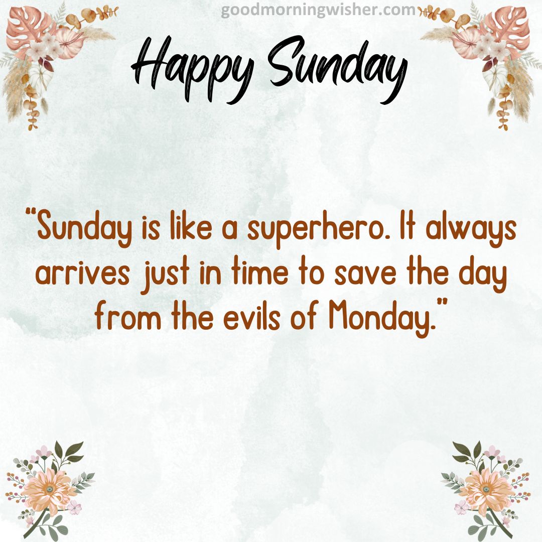 “Sunday is like a superhero. It always arrives just in time to save the day from the evils of Monday.”