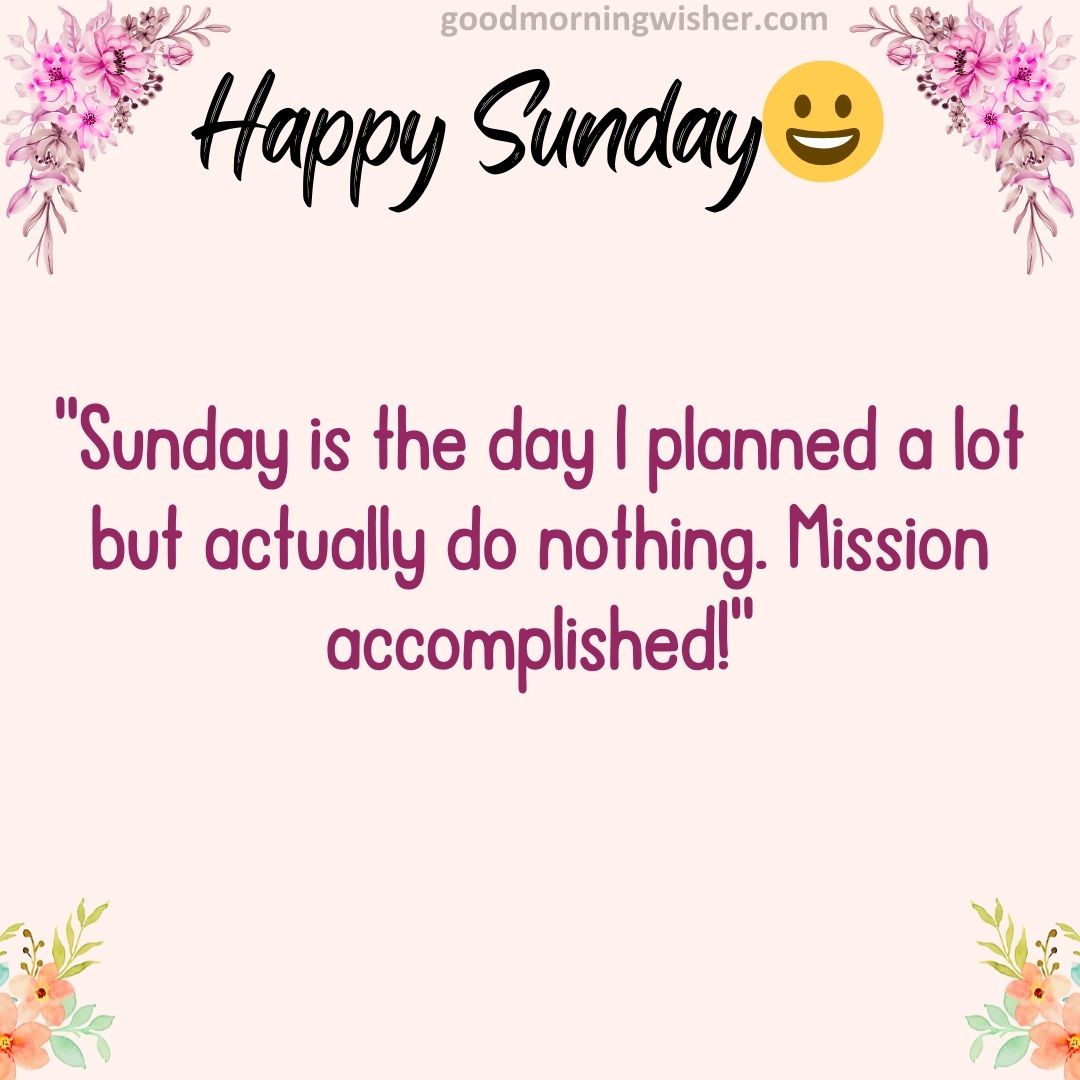 “Sunday is the day I planned a lot but actually do nothing. Mission accomplished!”