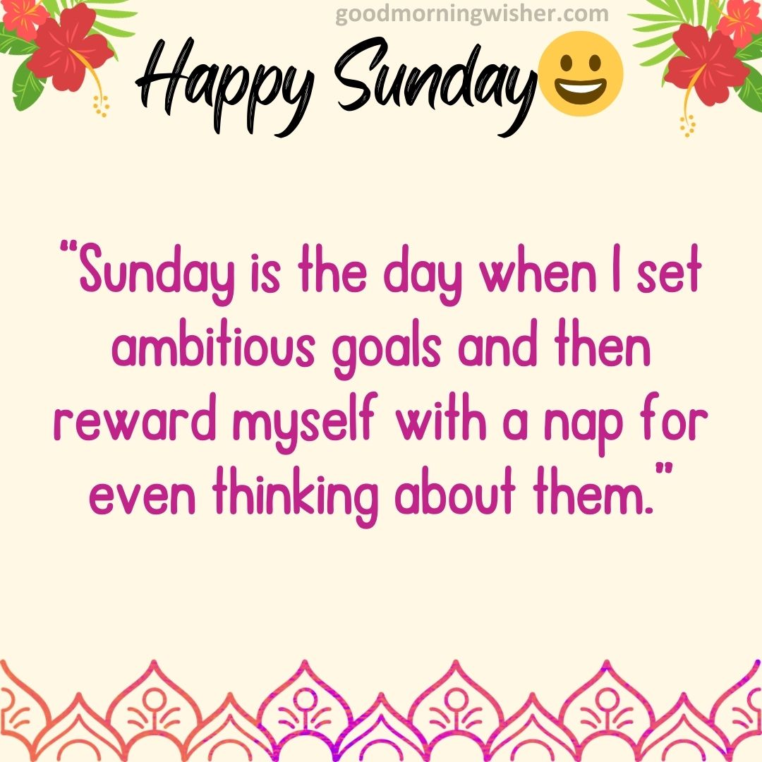 “Sunday is the day when I set ambitious goals and then reward myself with a nap for even thinking about them.”