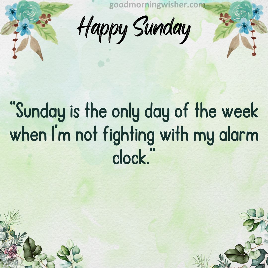 “Sunday is the only day of the week when I’m not fighting with my alarm clock.”
