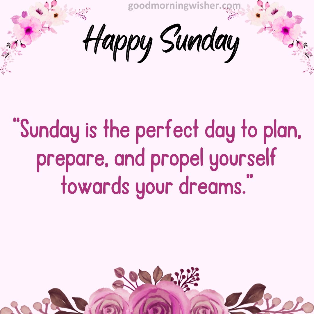 “Sunday is the perfect day to plan, prepare, and propel yourself towards your dreams.”