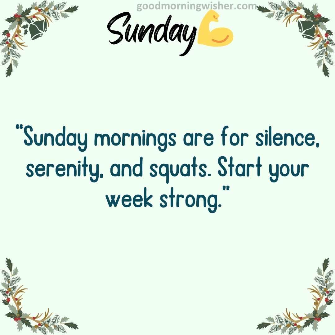 “Sunday mornings are for silence, serenity, and squats. Start your week strong.”