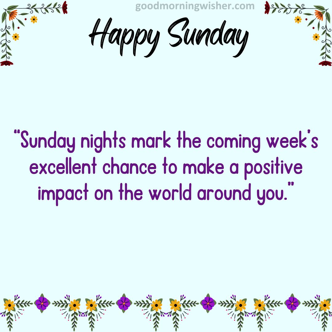 “Sunday nights mark the coming week’s excellent chance to make a positive impact on the world around you.”