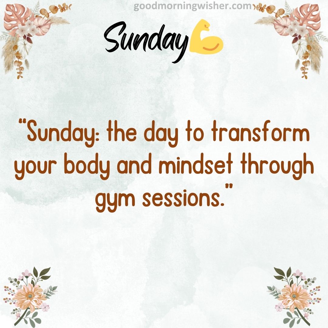“Sunday: the day to transform your body and mindset through gym sessions.”