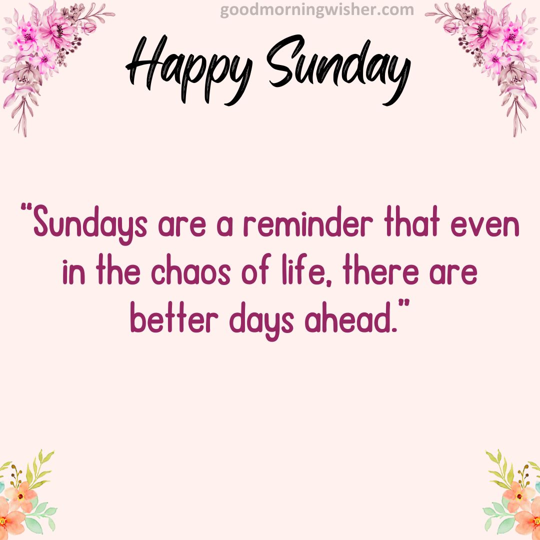“Sundays are a reminder that even in the chaos of life, there are better days ahead.”