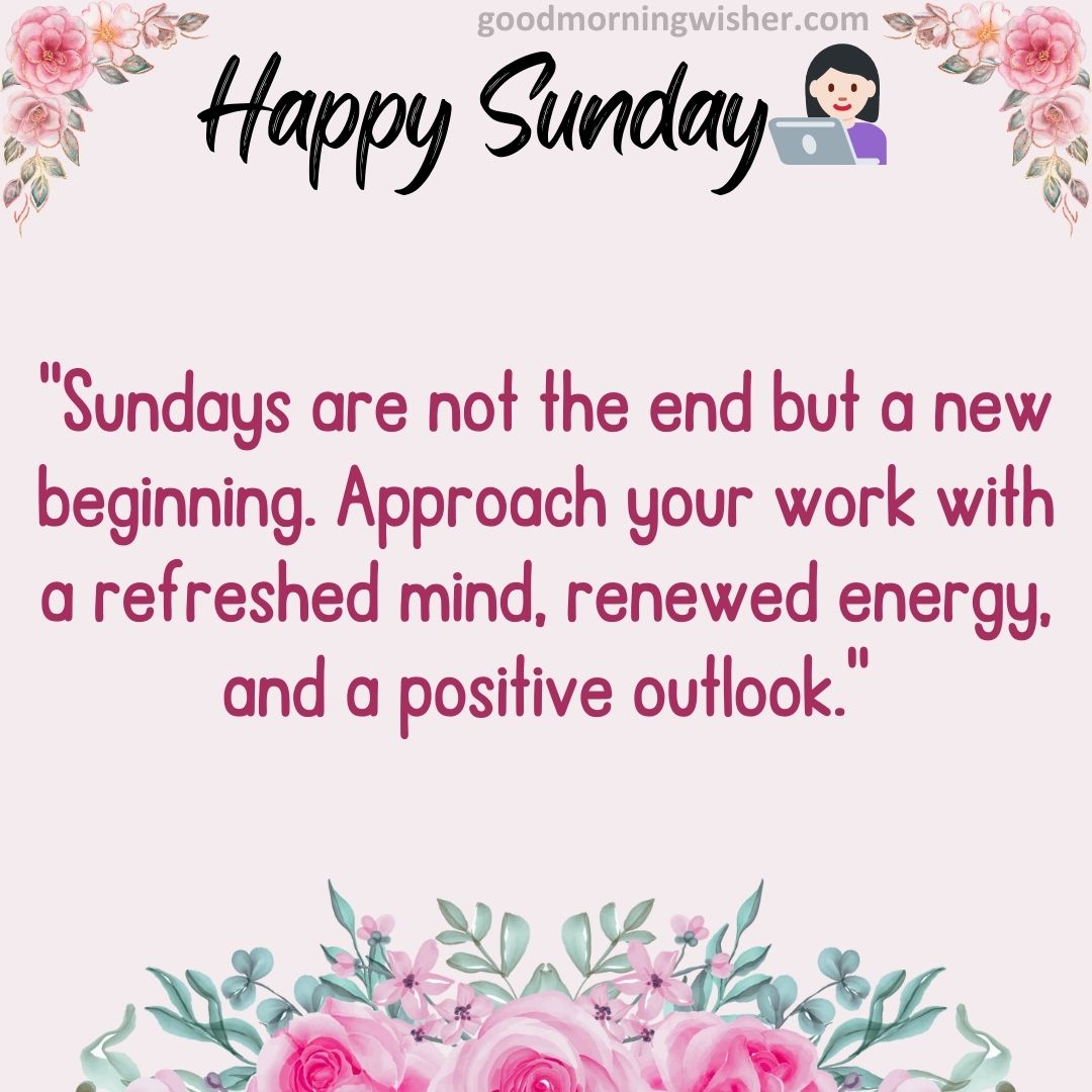 “Sundays are not the end but a new beginning. Approach your work with a refreshed mind