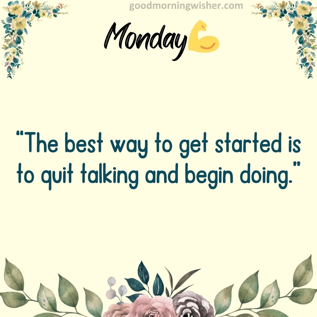 “The best way to get started is to quit talking and begin doing.”