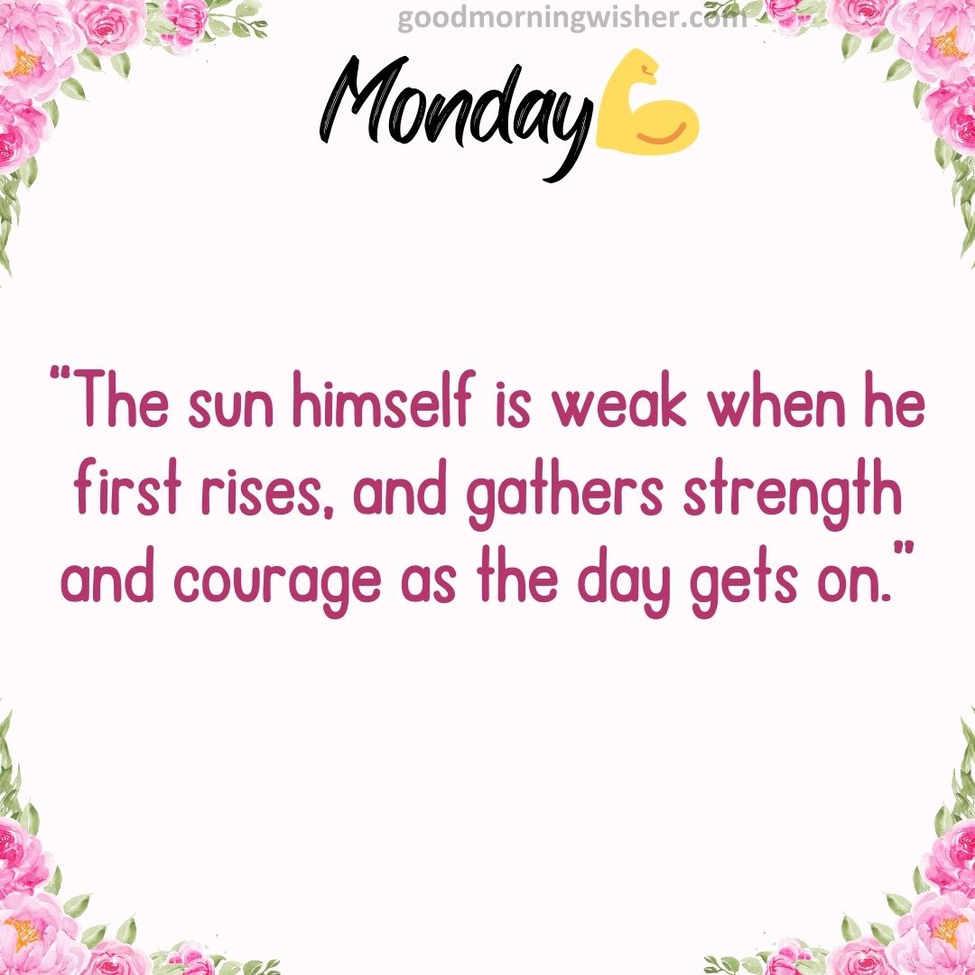 “The sun himself is weak when he first rises, and gathers strength and courage as the day